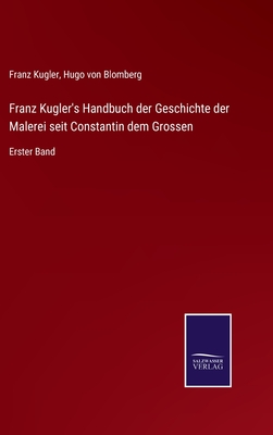 Franz Kugler's Handbuch der Geschichte der Malerei seit Constantin dem Grossen: Erster Band - Kugler, Franz, and Von Blomberg, Hugo (Editor)