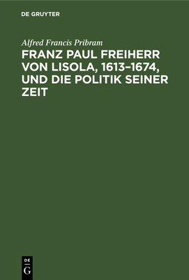 Franz Paul Freiherr von Lisola, 1613-1674, und die Politik seiner Zeit - Pribram, Alfred Francis