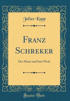 Franz Schreker: Der Mann Und Sein Werk (Classic Reprint) - Kapp, Julius