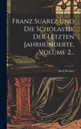 Franz Suarez Und Die Scholastik Der Letzten Jahrhunderte, Volume 2...