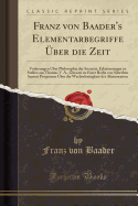 Franz Von Baader's Elementarbegriffe ber Die Zeit: Vorlesungen ber Philosophie Der Societt, Erluterungen Zu Stellen Aus Thomas V. A., Glossen Zu Einer Reihe Von Schriften Sammt Programm ber Die Wechselseitigkeit Der Alimentation