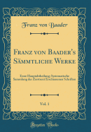 Franz Von Baader's Sammtliche Werke, Vol. 1: Erste Hauptabtheilung; Systematische Sammlung Der Zerstreut Erschienenen Schriften (Classic Reprint)