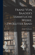 Franz Von Baader's Sammtliche Werke, Zwoelfter Band
