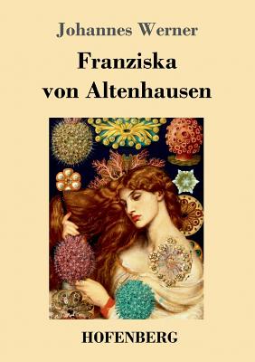 Franziska Von Altenhausen: Ein Roman Aus Dem Leben Eines Ber?hmten Mannes in Briefen Aus Den Jahren 1898-1903 - Werner, Johannes