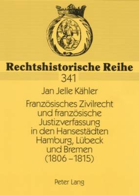 Franzoesisches Zivilrecht Und Franzoesische Justizverfassung in Den Hansestaedten Hamburg, Luebeck Und Bremen (1806-1815) - Schubert, Werner (Editor), and K?hler, Jan Jelle