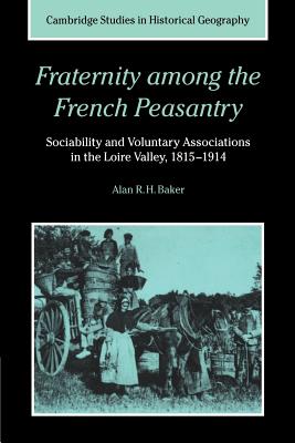 Fraternity among the French Peasantry: Sociability and Voluntary Associations in the Loire Valley, 1815-1914 - Baker, Alan R. H.