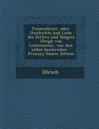 Frauendienst, Oder: Geschichte Und Liebe Des Ritters Und Sangers Ulrigh Von Lichtenstein, Von Ihm Selbst Beschrieben
