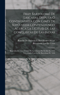 Fray Bartolom? de Lascasas; Disputa ? Controversia Con Gin?s de Suplveda Contendiendo Acerca La Licitud de Las Conquistas de Las Indias: Reproducida Literalmente de la Edici?n de Sevilla de 1552 Y Cotejada Con La de Barcelona de 1646