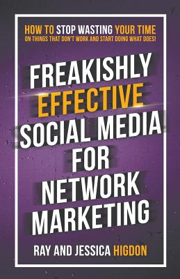 Freakishly Effective Social Media for Network Marketing: How to Stop Wasting Your Time on Things That Don't Work and Start Doing What Does! - Higdon, Jessica, and Higdon, Ray
