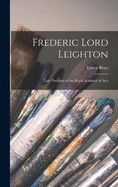 Frederic Lord Leighton: Late President of the Royal Academy of Arts