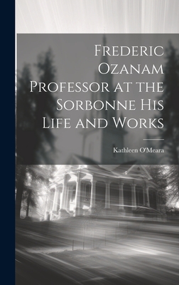 Frederic Ozanam Professor at the Sorbonne his Life and Works - O'Meara, Kathleen