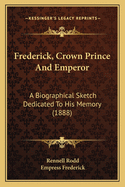 Frederick, Crown Prince And Emperor: A Biographical Sketch Dedicated To His Memory (1888)