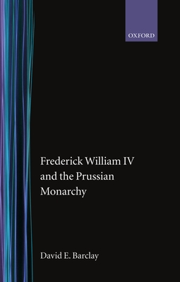 Frederick William IV and the Prussian Monarchy 1840-1861 - Barclay, David E