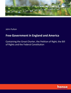 Free Government in England and America: Containing the Great Charter, the Petition of Right, the Bill of Rights and the Federal Constitution