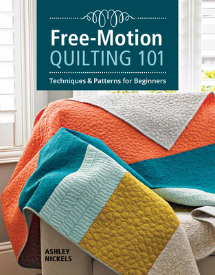 Free-Motion Quilting 101: Techniques & Patterns for Beginners - Nickels, Ashley