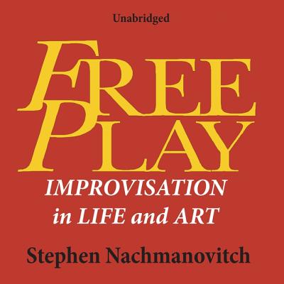 Free Play: Improvisation in Life and Art - Nachmanovitch, Stephen, and Dean, Robertson (Read by)