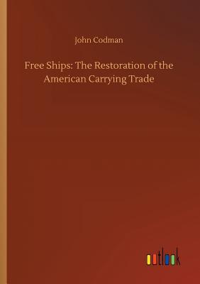 Free Ships: The Restoration of the American Carrying Trade - Codman, John