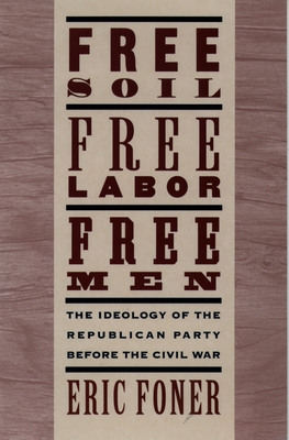 Free Soil, Free Labor, Free Men: The Ideology of the Republican Party Before the Civil War with a New Introductory Essay (Revised) - Foner, Eric