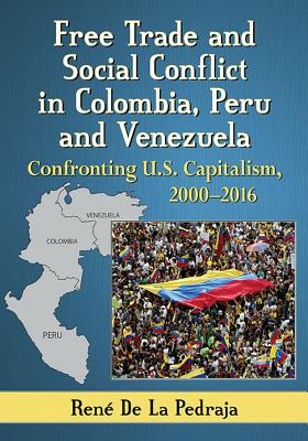 Free Trade and Social Conflict in Colombia, Peru and Venezuela: Confronting U.S. Capitalism, 2000-2016 - de la Pedraja, Ren