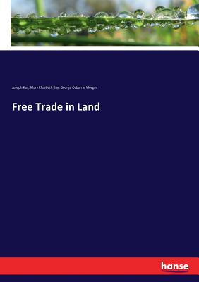 Free Trade in Land - Kay, Joseph, and Kay, Mary Elizabeth, and Morgan, George Osborne