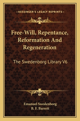 Free-Will, Repentance, Reformation And Regeneration: The Swedenborg Library V6 - Swedenborg, Emanuel, and Barrett, B F (Editor)