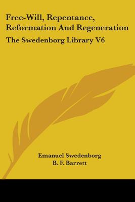 Free-Will, Repentance, Reformation And Regeneration: The Swedenborg Library V6 - Swedenborg, Emanuel, and Barrett, B F (Editor)