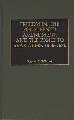 Freedmen, the Fourteenth Amendment, and the Right to Bear Arms, 1866-1876 - Halbrook, Stephen P, PhD