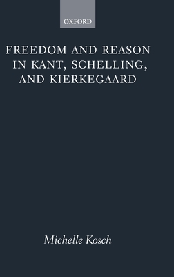 Freedom and Reason in Kant, Schelling, and Kierkegaard - Kosch, Michelle