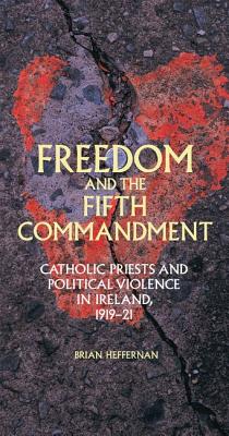 Freedom and the Fifth Commandment: Catholic Priests and Political Violence in Ireland, 1919-21 - Heffernan, Brian