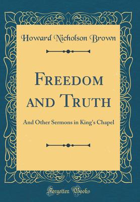 Freedom and Truth: And Other Sermons in King's Chapel (Classic Reprint) - Brown, Howard Nicholson