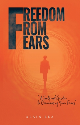 Freedom from Fears: A Foolproof Guide to Overcoming Your Fears - Lea, Alain