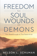 Freedom From Soul Wounds and Demons: Your Breakthrough to True Peace & Joy