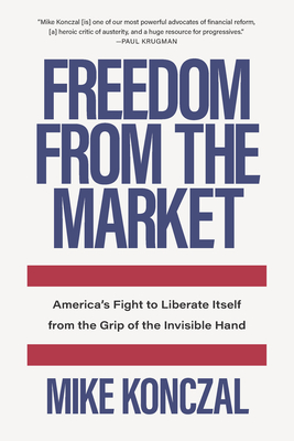 Freedom From the Market: America's Fight to Liberate Itself from the Grip of the Invisible Hand - Konczal, Mike