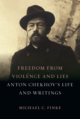 Freedom from Violence and Lies: Anton Chekhov's Life and Writings - Finke, Michael C.
