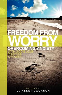 Freedom from Worry: Overcoming Anxiety with God's Love, Purpose & Power - Jackson, G Allen