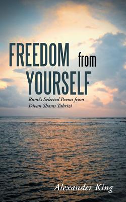 Freedom from Yourself: Rumi's Selected Poems from Divan Shams Tabrizi - King, Alexander