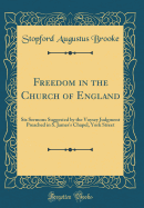 Freedom in the Church of England: Six Sermons Suggested by the Voysey Judgment Preached in S. James's Chapel, York Street (Classic Reprint)