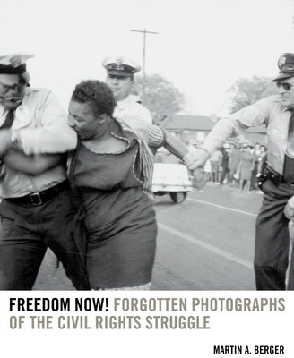 Freedom Now!: Forgotten Photographs of the Civil Rights Struggle - Berger, Martin A