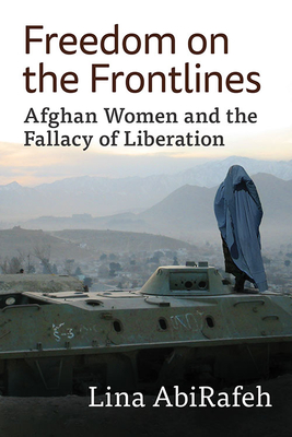 Freedom on the Frontlines: Afghan Women and the Fallacy of Liberation - Abirafeh, Lina