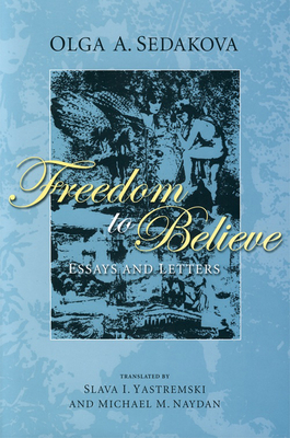 Freedom to Believe: Essays and Letters - Sedakova, Olga, and Yastremski, Slava I (Translated by), and Naydan, Michael M (Translated by)