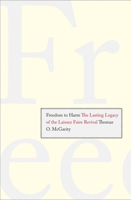 Freedom to Harm: The Lasting Legacy of the Laissez Faire Revival - McGarity, Thomas O