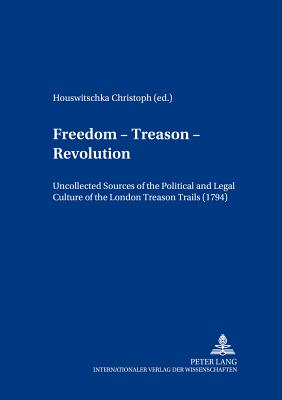 Freedom - Treason - Revolution: Uncollected Sources of the Political and Legal Culture of the London Treason Trials (1794) - Klein, Jrgen (Editor), and Houswitschka, Christoph (Editor)