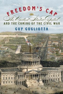 Freedom's Cap: The United States Capitol and the Coming of the Civil War - Gugliotta, Guy