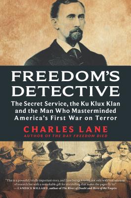 Freedom's Detective: The Secret Service, the Ku Klux Klan and the Man Who Masterminded America's First War on Terror - Lane, Charles
