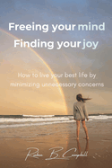 Freeing Your Mind, Finding Your Joy: How to Live Your Best Life by Minimizing Unnecessary Concerns