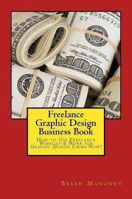 Freelance Graphic Design Business Book: How to Use Freelance Websites & Work for Graphic Design Firms Now! - Mahoney, Brian