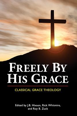 Freely by His Grace: Classical Grace Theology - Hixson, J B (Editor), and Whitmire, Rick (Editor), and Zuck, Roy B (Editor)