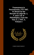 Freemasonry in Pennsylvania, 1727-1907, As Shown by the Records of Lodge No. 2, F. and A. M. of Philadelphia, From the Year A. L. 5757, A, Volume 2