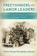 Freethinkers and Labor Leaders: Women, Social Change, and Politics in Modern Mexico