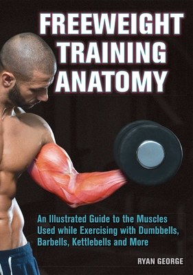 Freeweight Training Anatomy: An Illustrated Guide to the Muscles Used While Exercising with Dumbbells, Barbells, and Kettlebells and More - George, Ryan